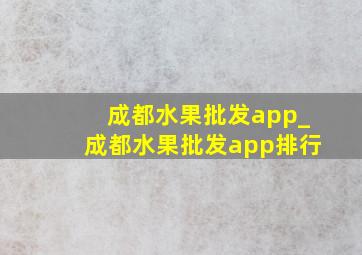 成都水果批发app_成都水果批发app排行