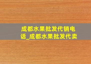 成都水果批发代销电话_成都水果批发代卖