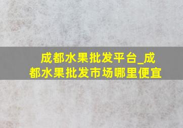 成都水果批发平台_成都水果批发市场哪里便宜