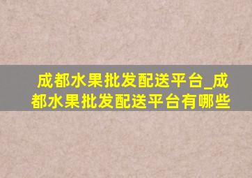 成都水果批发配送平台_成都水果批发配送平台有哪些