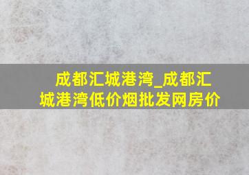 成都汇城港湾_成都汇城港湾(低价烟批发网)房价