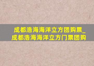 成都浩海海洋立方团购票_成都浩海海洋立方门票团购