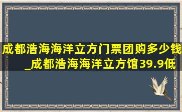 成都浩海海洋立方门票团购多少钱_成都浩海海洋立方馆39.9(低价烟批发网)票