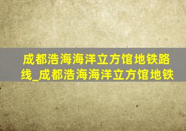 成都浩海海洋立方馆地铁路线_成都浩海海洋立方馆地铁