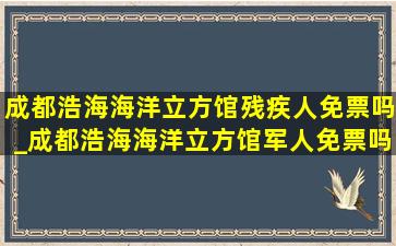 成都浩海海洋立方馆残疾人免票吗_成都浩海海洋立方馆军人免票吗