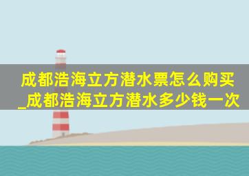 成都浩海立方潜水票怎么购买_成都浩海立方潜水多少钱一次