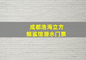 成都浩海立方鲸鲨馆潜水门票