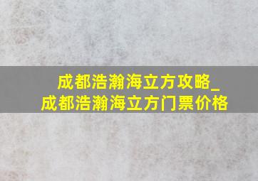 成都浩瀚海立方攻略_成都浩瀚海立方门票价格