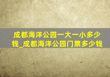 成都海洋公园一大一小多少钱_成都海洋公园门票多少钱