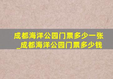 成都海洋公园门票多少一张_成都海洋公园门票多少钱