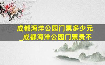 成都海洋公园门票多少元_成都海洋公园门票贵不