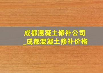 成都混凝土修补公司_成都混凝土修补价格