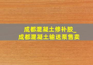 成都混凝土修补胶_成都混凝土输送泵售卖