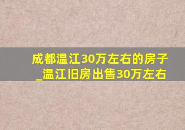 成都温江30万左右的房子_温江旧房出售30万左右