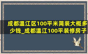 成都温江区100平米简装大概多少钱_成都温江100平装修房子全包价格