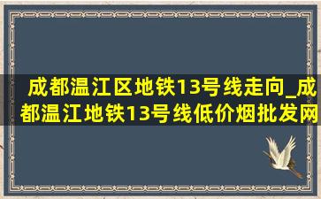 成都温江区地铁13号线走向_成都温江地铁13号线(低价烟批发网)规划2025
