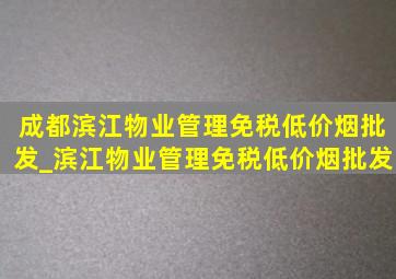 成都滨江物业管理(免税低价烟批发)_滨江物业管理(免税低价烟批发)