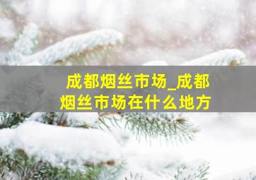 成都烟丝市场_成都烟丝市场在什么地方