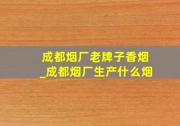 成都烟厂老牌子香烟_成都烟厂生产什么烟