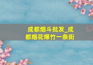 成都烟斗批发_成都烟花爆竹一条街