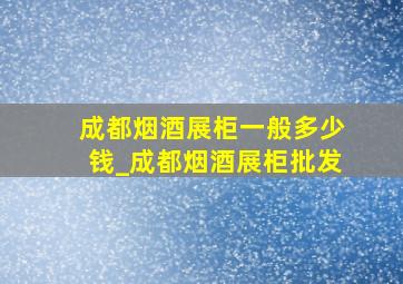 成都烟酒展柜一般多少钱_成都烟酒展柜批发