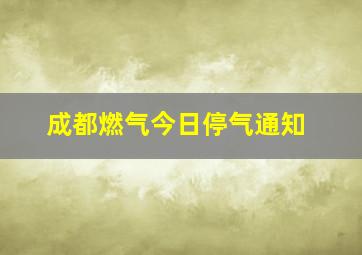 成都燃气今日停气通知