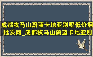 成都牧马山蔚蓝卡地亚别墅(低价烟批发网)_成都牧马山蔚蓝卡地亚别墅限购吗