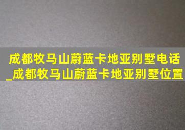 成都牧马山蔚蓝卡地亚别墅电话_成都牧马山蔚蓝卡地亚别墅位置