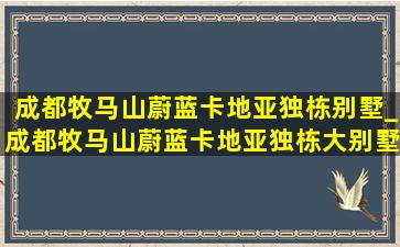 成都牧马山蔚蓝卡地亚独栋别墅_成都牧马山蔚蓝卡地亚独栋大别墅