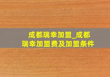 成都瑞幸加盟_成都瑞幸加盟费及加盟条件