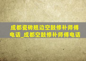 成都瓷砖翘边空鼓修补师傅电话_成都空鼓修补师傅电话