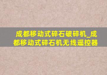 成都移动式碎石破碎机_成都移动式碎石机无线遥控器