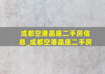 成都空港晶座二手房信息_成都空港晶座二手房