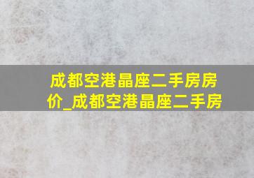 成都空港晶座二手房房价_成都空港晶座二手房