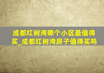 成都红树湾哪个小区最值得买_成都红树湾房子值得买吗