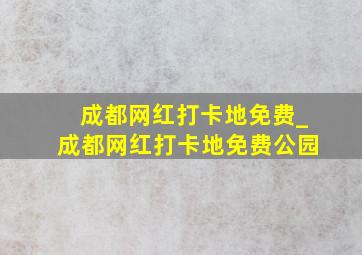 成都网红打卡地免费_成都网红打卡地免费公园