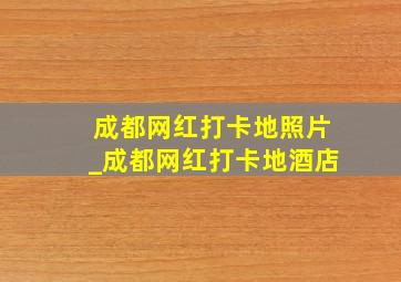 成都网红打卡地照片_成都网红打卡地酒店