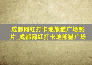 成都网红打卡地熊猫广场照片_成都网红打卡地熊猫广场