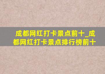 成都网红打卡景点前十_成都网红打卡景点排行榜前十