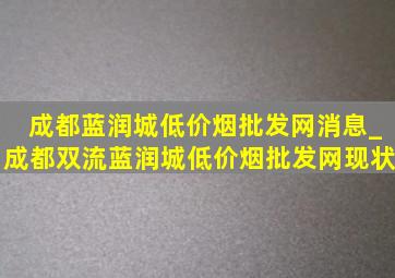 成都蓝润城(低价烟批发网)消息_成都双流蓝润城(低价烟批发网)现状