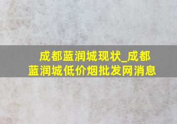 成都蓝润城现状_成都蓝润城(低价烟批发网)消息