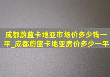 成都蔚蓝卡地亚市场价多少钱一平_成都蔚蓝卡地亚房价多少一平