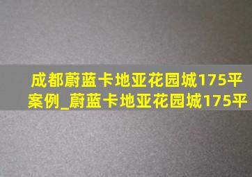 成都蔚蓝卡地亚花园城175平案例_蔚蓝卡地亚花园城175平