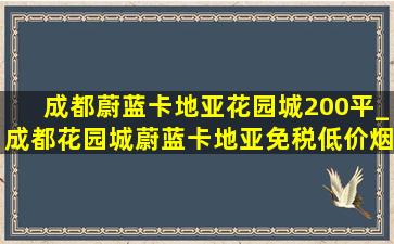 成都蔚蓝卡地亚花园城200平_成都花园城蔚蓝卡地亚(免税低价烟批发)