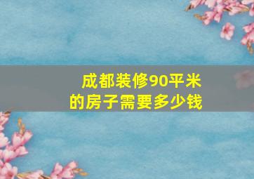 成都装修90平米的房子需要多少钱