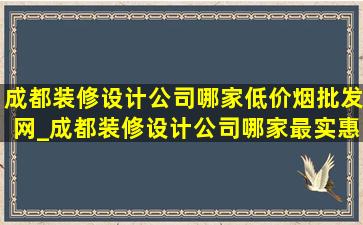 成都装修设计公司哪家(低价烟批发网)_成都装修设计公司哪家最实惠