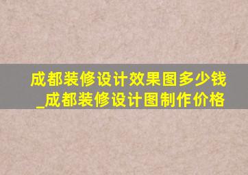 成都装修设计效果图多少钱_成都装修设计图制作价格