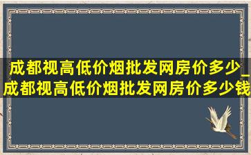 成都视高(低价烟批发网)房价多少_成都视高(低价烟批发网)房价多少钱一平方