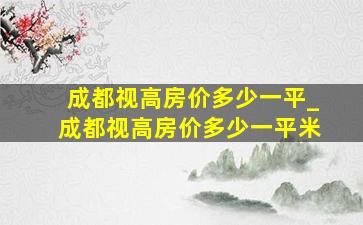 成都视高房价多少一平_成都视高房价多少一平米