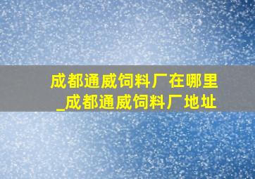 成都通威饲料厂在哪里_成都通威饲料厂地址